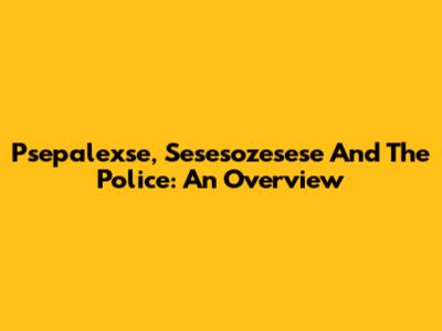 Psepalexse, Sesesozesese And The Police: An Overview