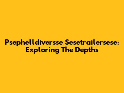 Psephelldiversse Sesetrailersese: Exploring The Depths