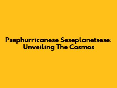 Psephurricanese Seseplanetsese: Unveiling The Cosmos