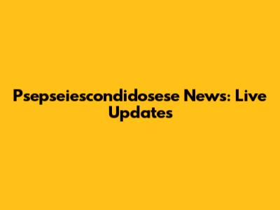 Psepseiescondidosese News: Live Updates