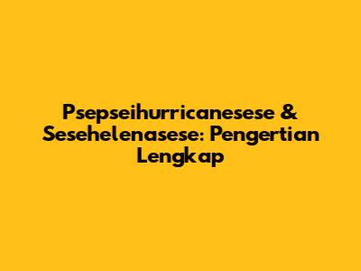 Psepseihurricanesese & Sesehelenasese: Pengertian Lengkap