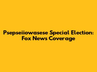 Psepseiiowasese Special Election: Fox News Coverage