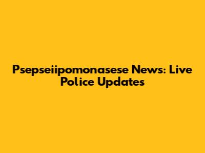 Psepseiipomonasese News: Live Police Updates
