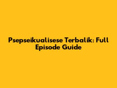 Psepseikualisese Terbalik: Full Episode Guide