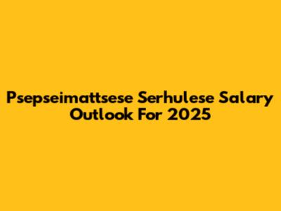 Psepseimattsese Serhulese Salary Outlook For 2025