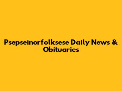 Psepseinorfolksese Daily News & Obituaries
