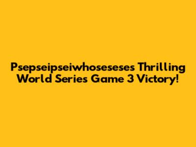Psepseipseiwhosesese's Thrilling World Series Game 3 Victory!