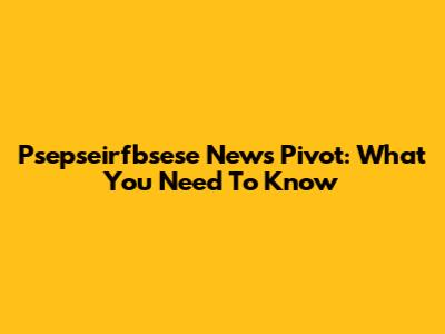 Psepseirfbsese News Pivot: What You Need To Know