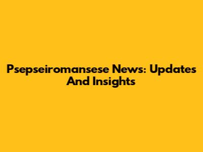 Psepseiromansese News: Updates And Insights