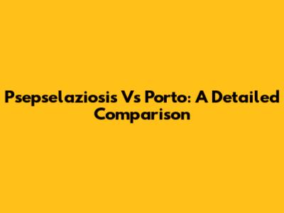 Psepselaziosis Vs Porto: A Detailed Comparison