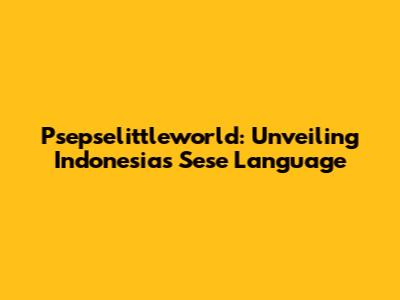 Psepselittleworld: Unveiling Indonesia's Sese Language