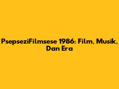 PsepseziFilmsese 1986: Film, Musik, Dan Era