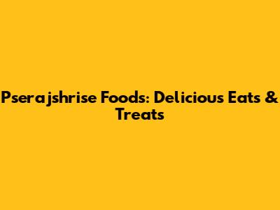 Pserajshrise Foods: Delicious Eats & Treats