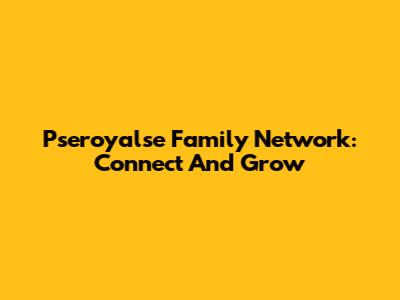 Pseroyalse Family Network: Connect And Grow