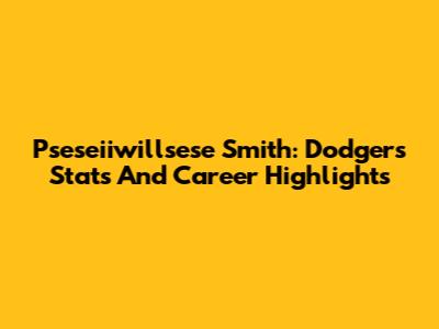 Pseseiiwillsese Smith: Dodgers Stats And Career Highlights