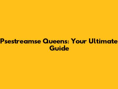 Psestreamse Queens: Your Ultimate Guide