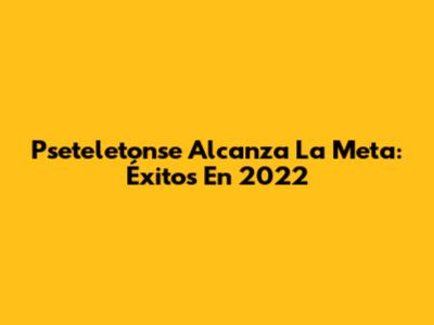 Pseteletonse Alcanza La Meta: Éxitos En 2022