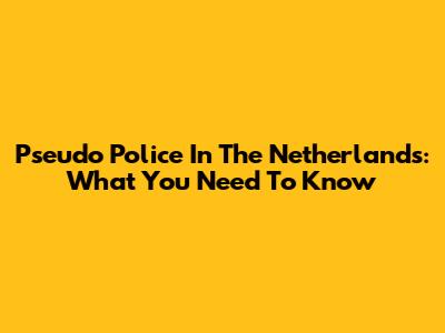 Pseudo Police In The Netherlands: What You Need To Know