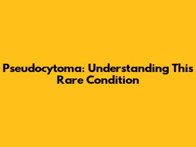 Pseudocytoma: Understanding This Rare Condition