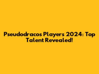 Pseudodracos Players 2024: Top Talent Revealed!