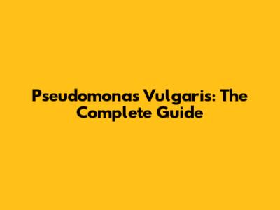 Pseudomonas Vulgaris: The Complete Guide