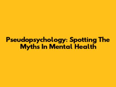 Pseudopsychology: Spotting The Myths In Mental Health