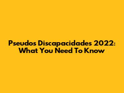 Pseudos Discapacidades 2022: What You Need To Know