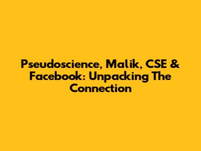 Pseudoscience, Malik, CSE & Facebook: Unpacking The Connection