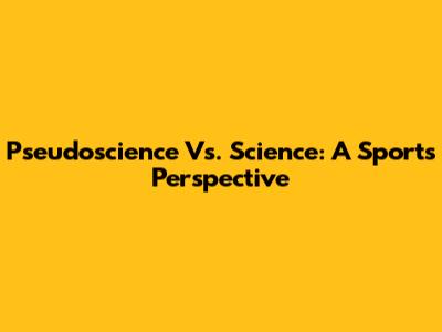 Pseudoscience Vs. Science: A Sports Perspective