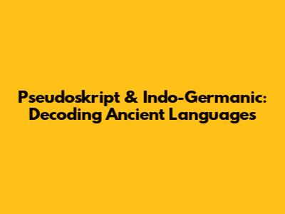 Pseudoskript & Indo-Germanic: Decoding Ancient Languages