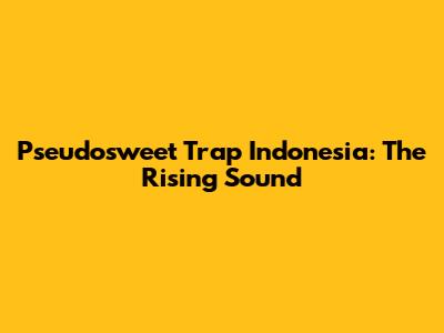 Pseudosweet Trap Indonesia: The Rising Sound