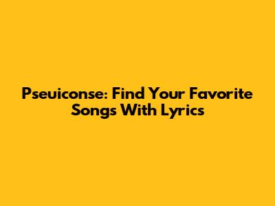 Pseuiconse: Find Your Favorite Songs With Lyrics