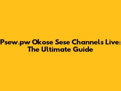 Psew.pw Okose Sese Channels Live: The Ultimate Guide