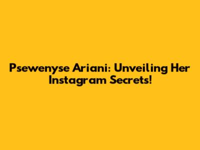 Psewenyse Ariani: Unveiling Her Instagram Secrets!