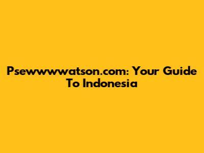 Psewwwwatson.com: Your Guide To Indonesia