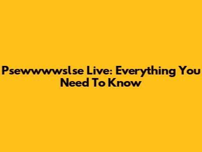 Psewwwwslse Live: Everything You Need To Know