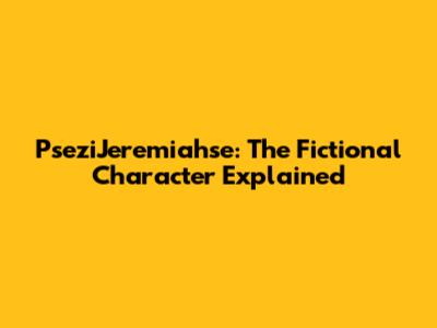 PseziJeremiahse: The Fictional Character Explained