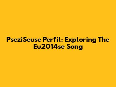 PseziSeuse Perfil: Exploring The Eu2014se Song