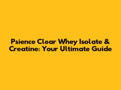 Psience Clear Whey Isolate & Creatine: Your Ultimate Guide