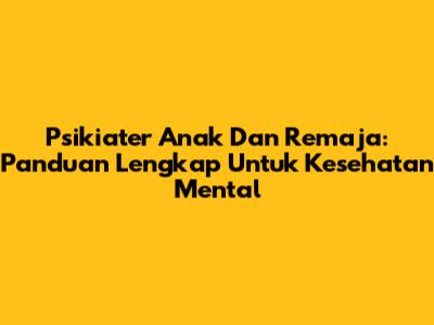 Psikiater Anak Dan Remaja: Panduan Lengkap Untuk Kesehatan Mental