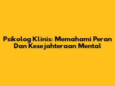 Psikolog Klinis: Memahami Peran Dan Kesejahteraan Mental