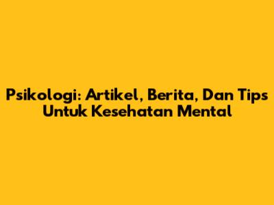 Psikologi: Artikel, Berita, Dan Tips Untuk Kesehatan Mental