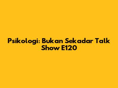 Psikologi: Bukan Sekadar Talk Show E120