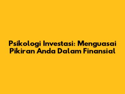 Psikologi Investasi: Menguasai Pikiran Anda Dalam Finansial