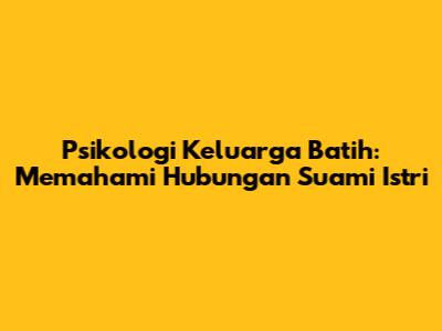 Psikologi Keluarga Batih: Memahami Hubungan Suami Istri