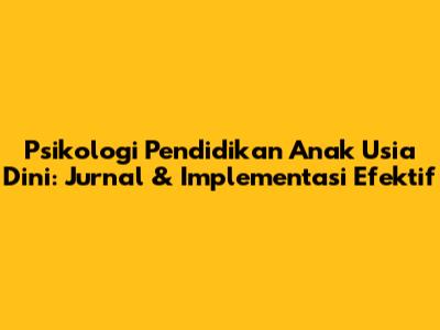 Psikologi Pendidikan Anak Usia Dini: Jurnal & Implementasi Efektif