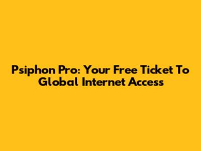 Psiphon Pro: Your Free Ticket To Global Internet Access