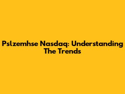 Pslzemhse Nasdaq: Understanding The Trends