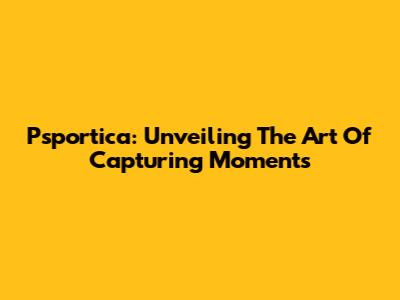 Psportica: Unveiling The Art Of Capturing Moments