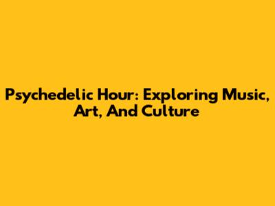 Psychedelic Hour: Exploring Music, Art, And Culture